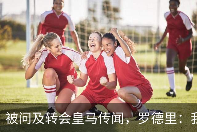 被问及转会皇马传闻，罗德里：我们今天是来谈世界杯的，谢谢
